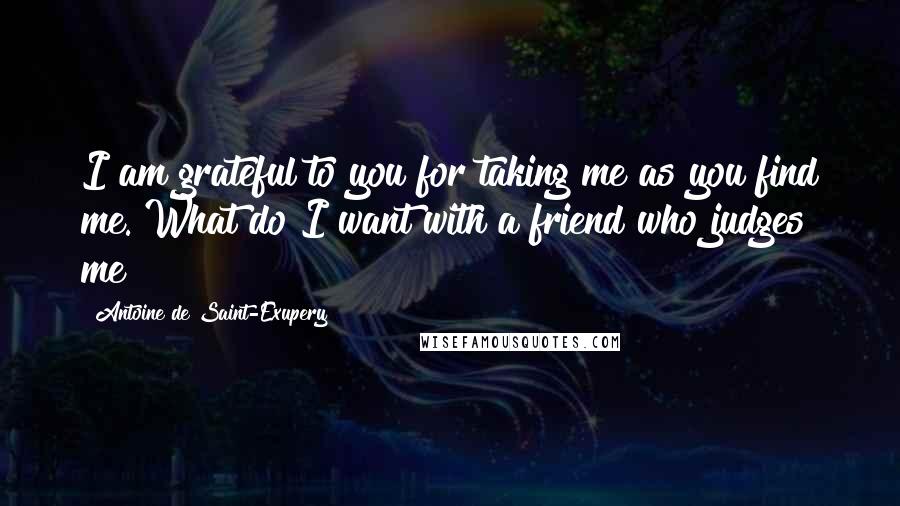 Antoine De Saint-Exupery Quotes: I am grateful to you for taking me as you find me. What do I want with a friend who judges me?