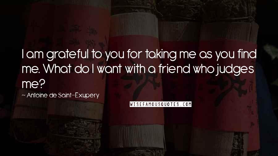 Antoine De Saint-Exupery Quotes: I am grateful to you for taking me as you find me. What do I want with a friend who judges me?