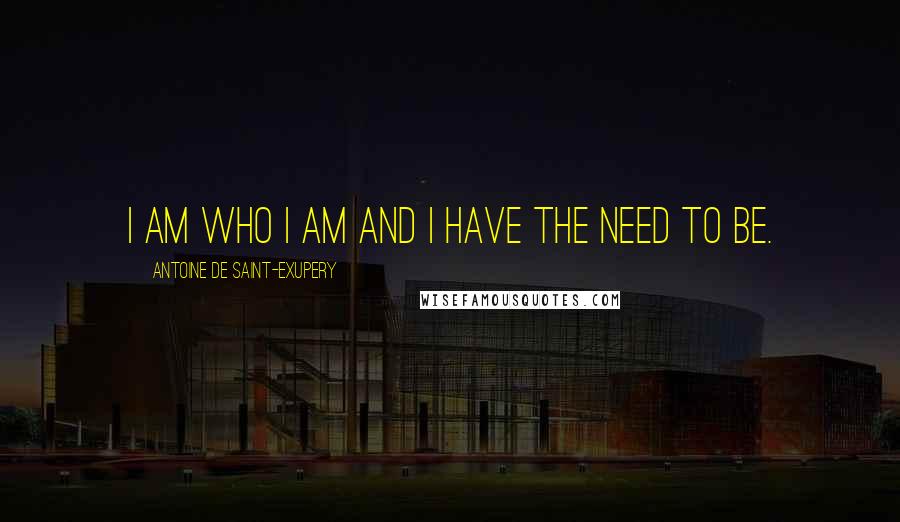 Antoine De Saint-Exupery Quotes: I am who I am and I have the need to be.