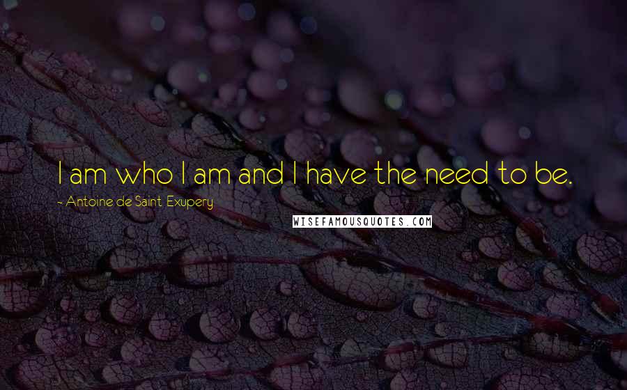 Antoine De Saint-Exupery Quotes: I am who I am and I have the need to be.