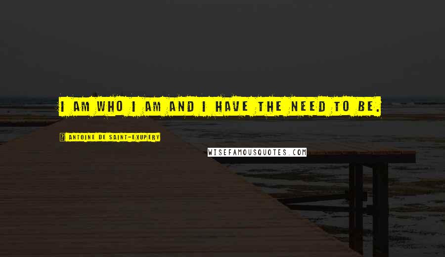 Antoine De Saint-Exupery Quotes: I am who I am and I have the need to be.