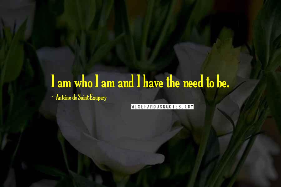 Antoine De Saint-Exupery Quotes: I am who I am and I have the need to be.