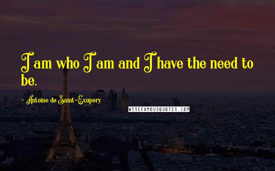 Antoine De Saint-Exupery Quotes: I am who I am and I have the need to be.