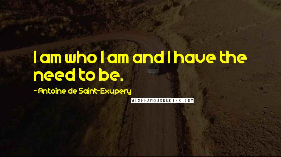 Antoine De Saint-Exupery Quotes: I am who I am and I have the need to be.