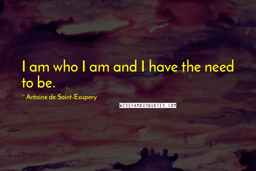 Antoine De Saint-Exupery Quotes: I am who I am and I have the need to be.