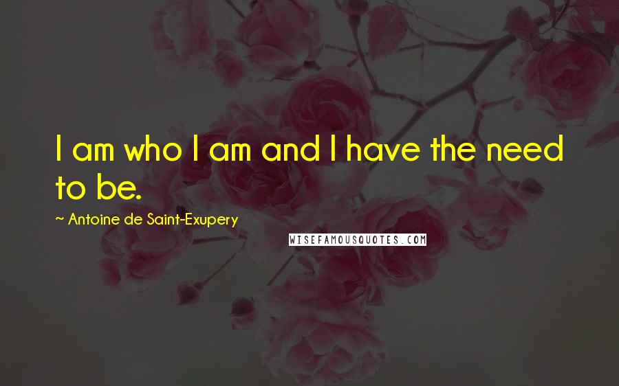 Antoine De Saint-Exupery Quotes: I am who I am and I have the need to be.