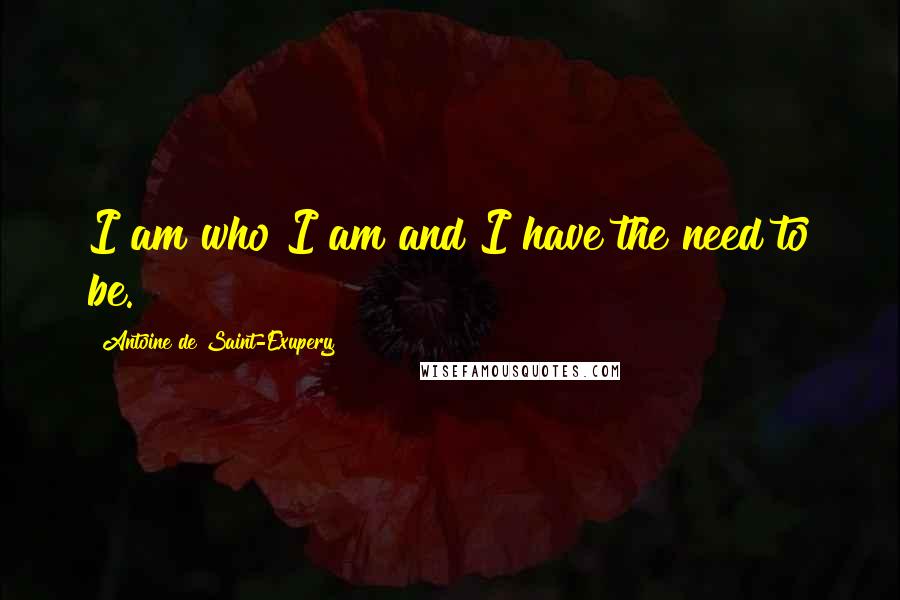 Antoine De Saint-Exupery Quotes: I am who I am and I have the need to be.