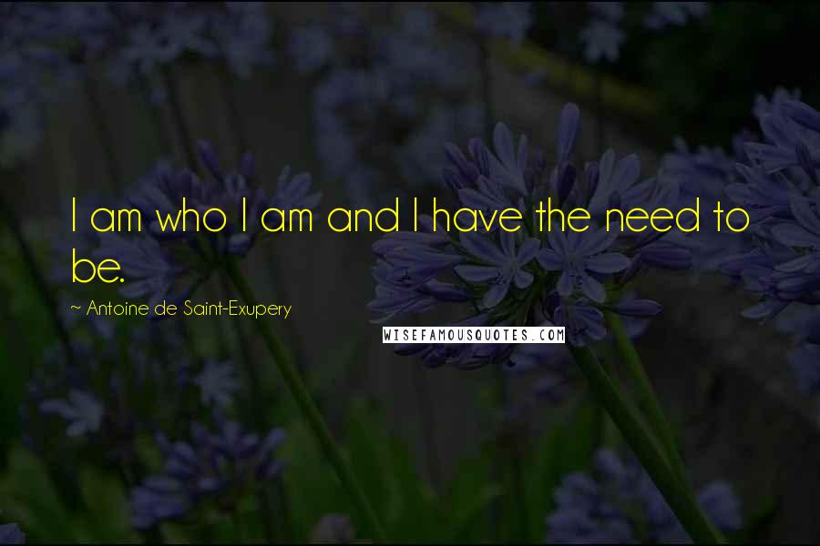 Antoine De Saint-Exupery Quotes: I am who I am and I have the need to be.