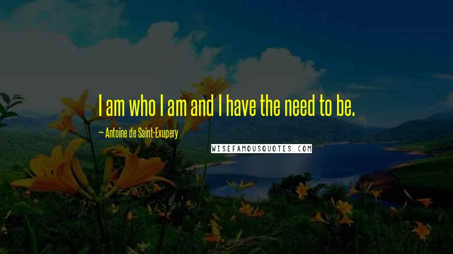 Antoine De Saint-Exupery Quotes: I am who I am and I have the need to be.