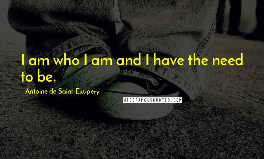 Antoine De Saint-Exupery Quotes: I am who I am and I have the need to be.