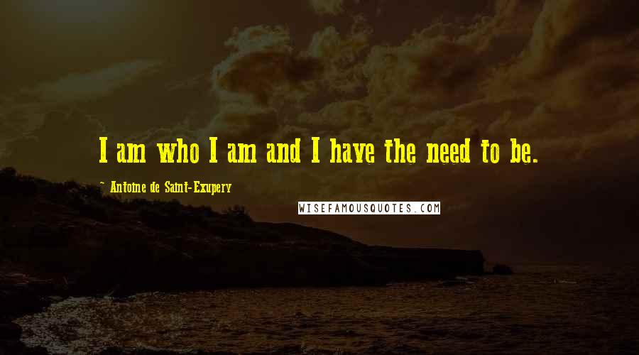 Antoine De Saint-Exupery Quotes: I am who I am and I have the need to be.