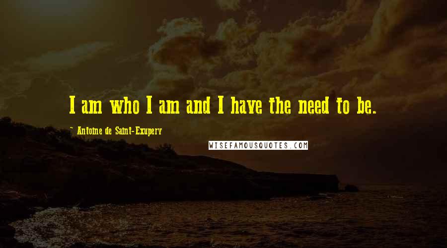 Antoine De Saint-Exupery Quotes: I am who I am and I have the need to be.