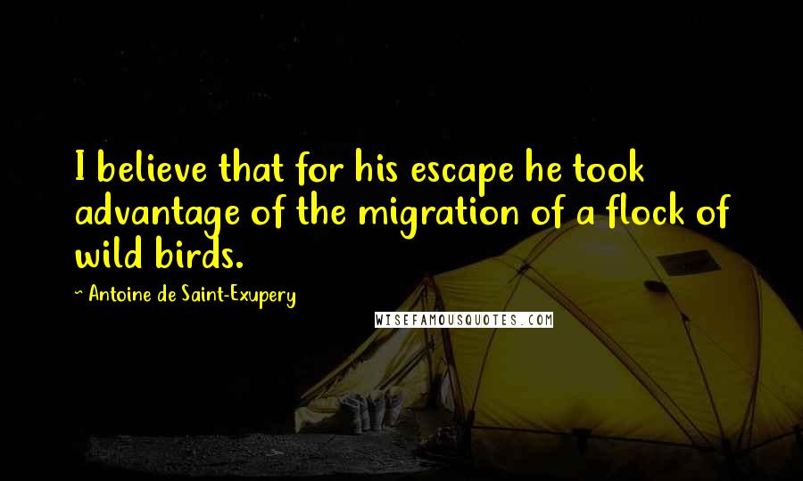 Antoine De Saint-Exupery Quotes: I believe that for his escape he took advantage of the migration of a flock of wild birds.