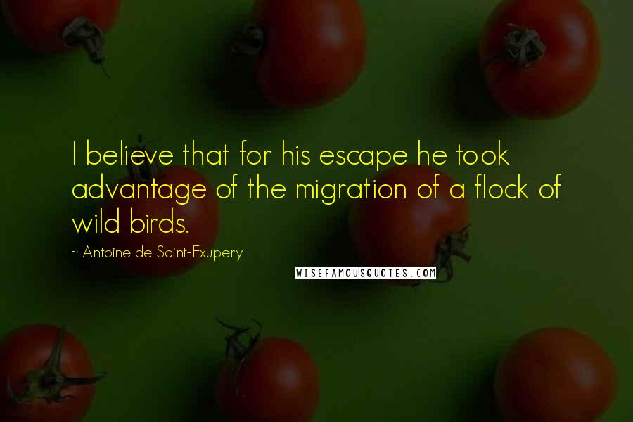 Antoine De Saint-Exupery Quotes: I believe that for his escape he took advantage of the migration of a flock of wild birds.