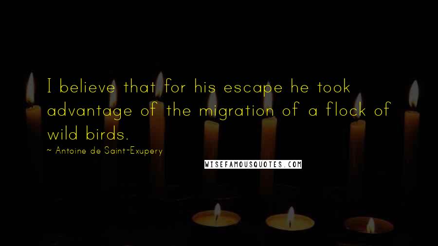 Antoine De Saint-Exupery Quotes: I believe that for his escape he took advantage of the migration of a flock of wild birds.