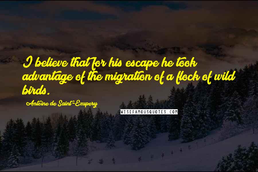 Antoine De Saint-Exupery Quotes: I believe that for his escape he took advantage of the migration of a flock of wild birds.