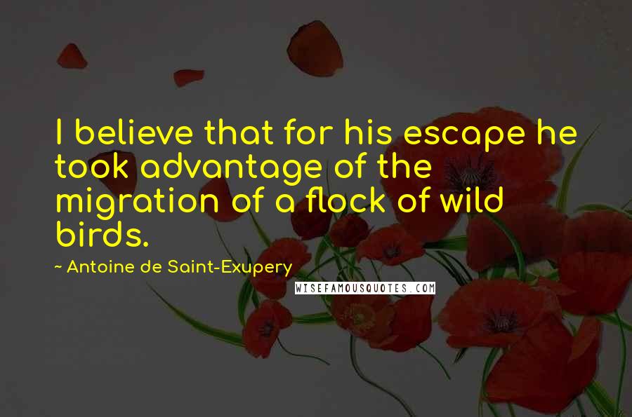 Antoine De Saint-Exupery Quotes: I believe that for his escape he took advantage of the migration of a flock of wild birds.