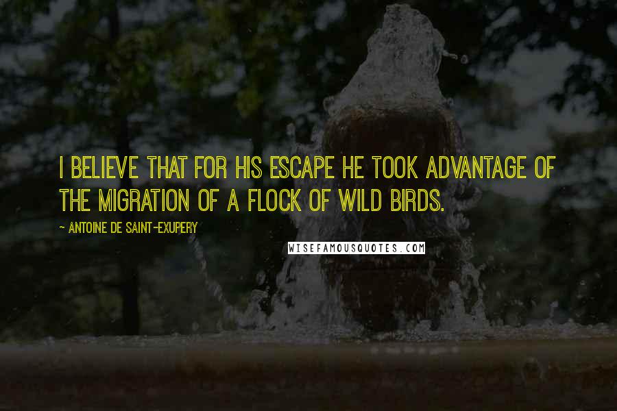 Antoine De Saint-Exupery Quotes: I believe that for his escape he took advantage of the migration of a flock of wild birds.