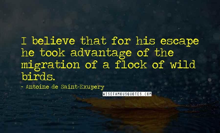 Antoine De Saint-Exupery Quotes: I believe that for his escape he took advantage of the migration of a flock of wild birds.