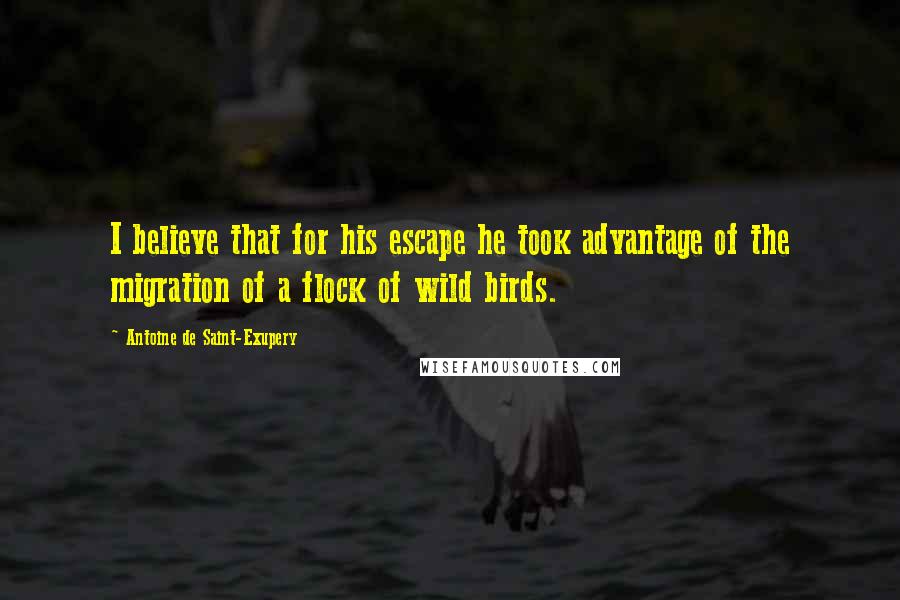 Antoine De Saint-Exupery Quotes: I believe that for his escape he took advantage of the migration of a flock of wild birds.