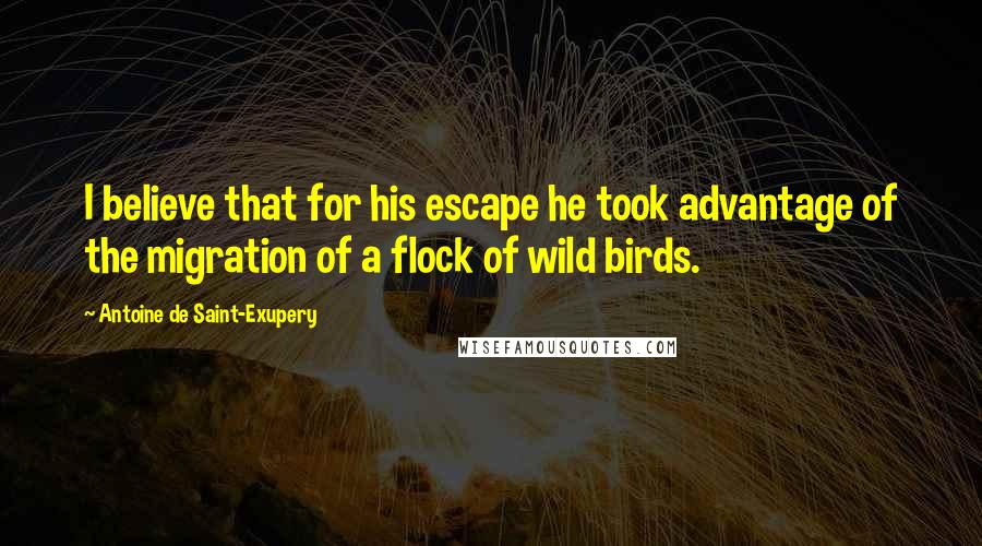 Antoine De Saint-Exupery Quotes: I believe that for his escape he took advantage of the migration of a flock of wild birds.