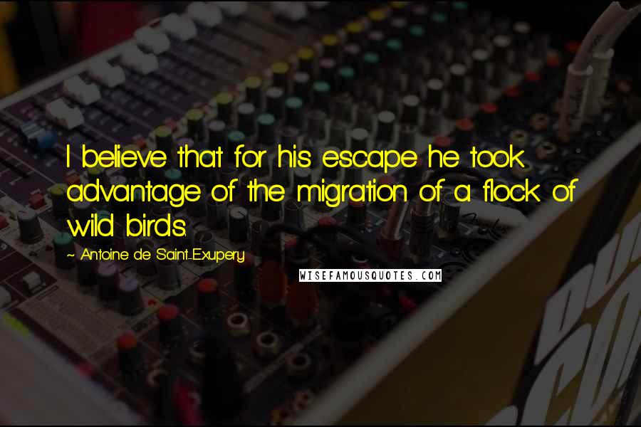 Antoine De Saint-Exupery Quotes: I believe that for his escape he took advantage of the migration of a flock of wild birds.