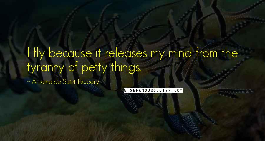 Antoine De Saint-Exupery Quotes: I fly because it releases my mind from the tyranny of petty things.