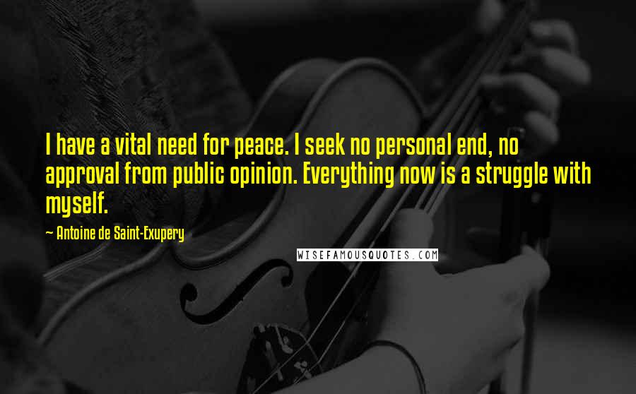 Antoine De Saint-Exupery Quotes: I have a vital need for peace. I seek no personal end, no approval from public opinion. Everything now is a struggle with myself.