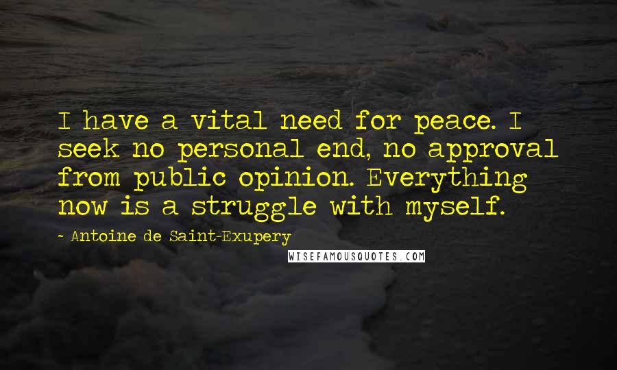 Antoine De Saint-Exupery Quotes: I have a vital need for peace. I seek no personal end, no approval from public opinion. Everything now is a struggle with myself.