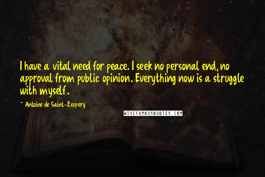 Antoine De Saint-Exupery Quotes: I have a vital need for peace. I seek no personal end, no approval from public opinion. Everything now is a struggle with myself.