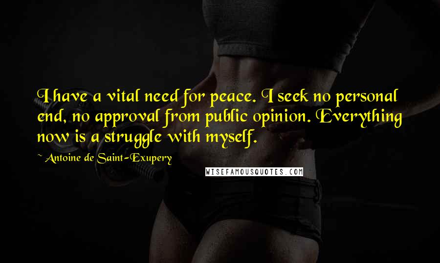 Antoine De Saint-Exupery Quotes: I have a vital need for peace. I seek no personal end, no approval from public opinion. Everything now is a struggle with myself.