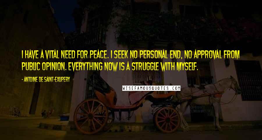 Antoine De Saint-Exupery Quotes: I have a vital need for peace. I seek no personal end, no approval from public opinion. Everything now is a struggle with myself.