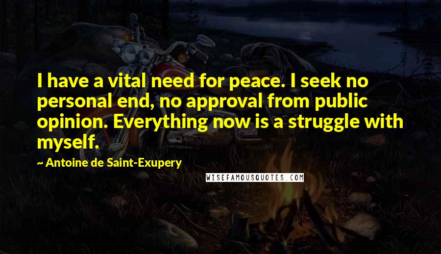 Antoine De Saint-Exupery Quotes: I have a vital need for peace. I seek no personal end, no approval from public opinion. Everything now is a struggle with myself.