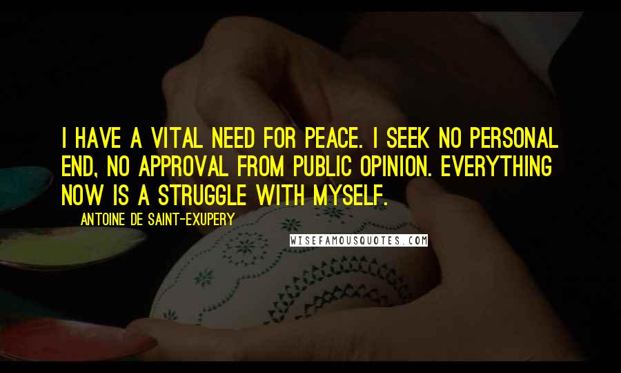 Antoine De Saint-Exupery Quotes: I have a vital need for peace. I seek no personal end, no approval from public opinion. Everything now is a struggle with myself.