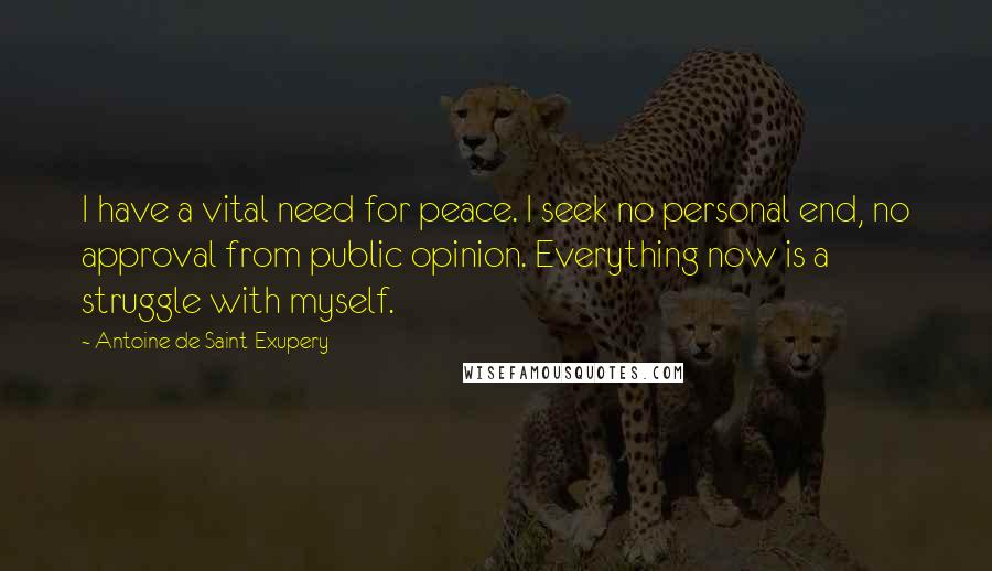 Antoine De Saint-Exupery Quotes: I have a vital need for peace. I seek no personal end, no approval from public opinion. Everything now is a struggle with myself.