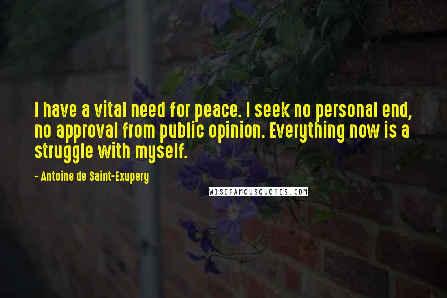 Antoine De Saint-Exupery Quotes: I have a vital need for peace. I seek no personal end, no approval from public opinion. Everything now is a struggle with myself.