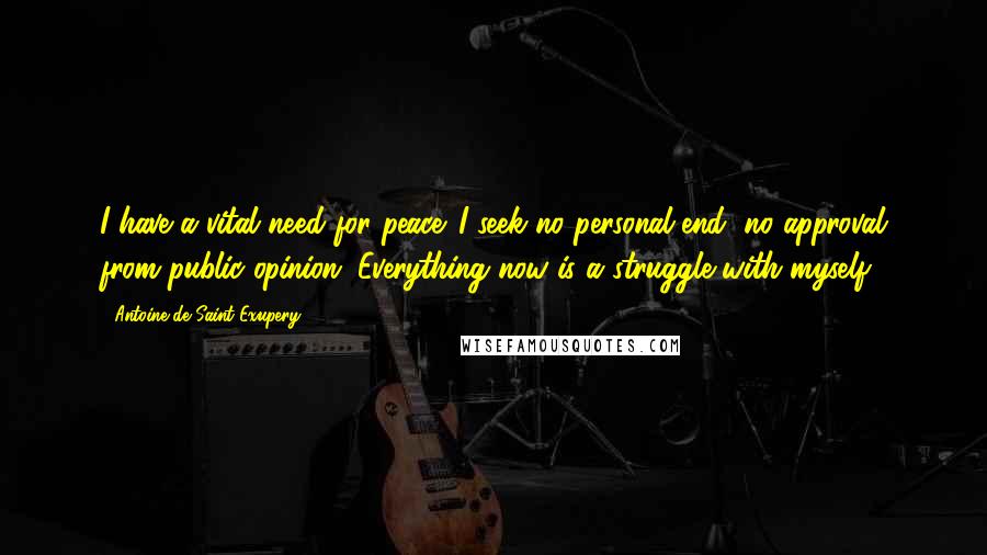 Antoine De Saint-Exupery Quotes: I have a vital need for peace. I seek no personal end, no approval from public opinion. Everything now is a struggle with myself.