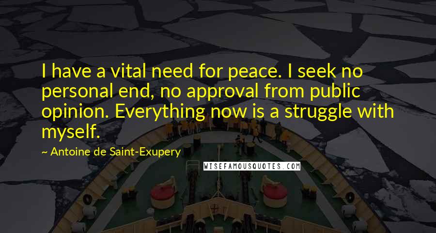 Antoine De Saint-Exupery Quotes: I have a vital need for peace. I seek no personal end, no approval from public opinion. Everything now is a struggle with myself.