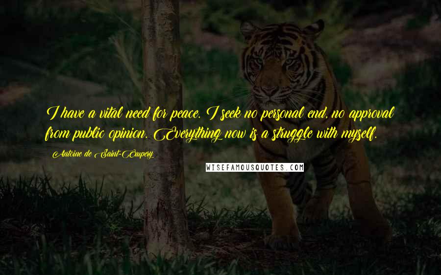 Antoine De Saint-Exupery Quotes: I have a vital need for peace. I seek no personal end, no approval from public opinion. Everything now is a struggle with myself.