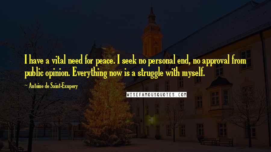 Antoine De Saint-Exupery Quotes: I have a vital need for peace. I seek no personal end, no approval from public opinion. Everything now is a struggle with myself.