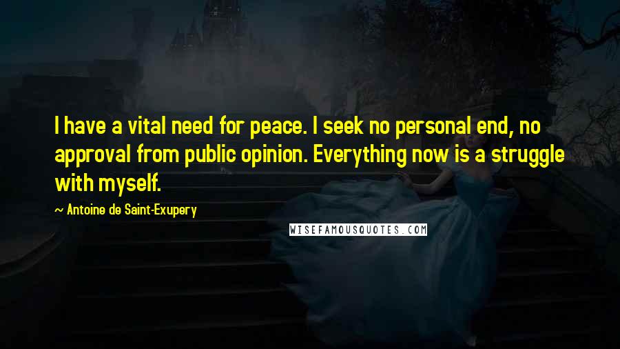 Antoine De Saint-Exupery Quotes: I have a vital need for peace. I seek no personal end, no approval from public opinion. Everything now is a struggle with myself.