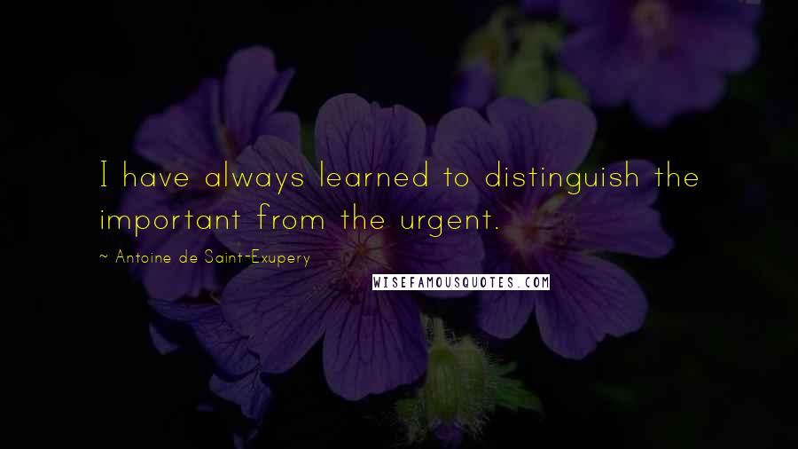 Antoine De Saint-Exupery Quotes: I have always learned to distinguish the important from the urgent.