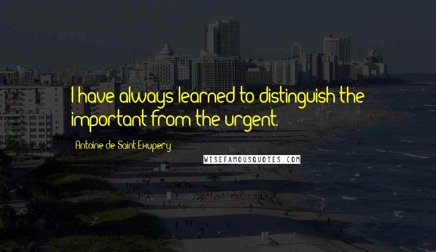 Antoine De Saint-Exupery Quotes: I have always learned to distinguish the important from the urgent.