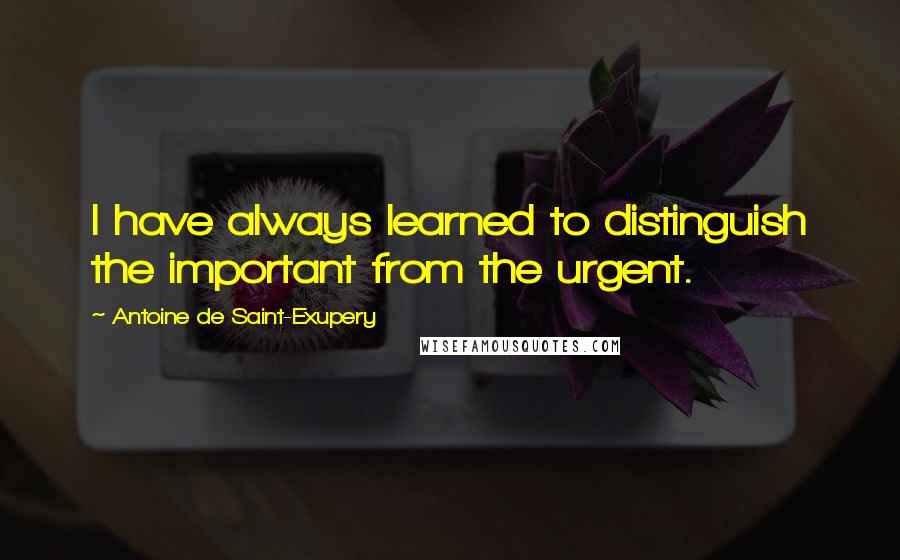 Antoine De Saint-Exupery Quotes: I have always learned to distinguish the important from the urgent.