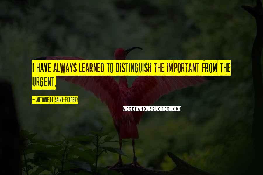 Antoine De Saint-Exupery Quotes: I have always learned to distinguish the important from the urgent.