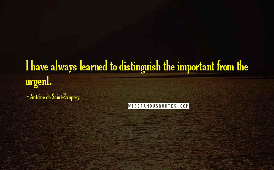 Antoine De Saint-Exupery Quotes: I have always learned to distinguish the important from the urgent.