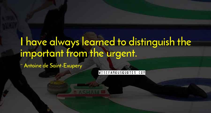 Antoine De Saint-Exupery Quotes: I have always learned to distinguish the important from the urgent.