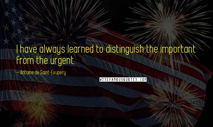 Antoine De Saint-Exupery Quotes: I have always learned to distinguish the important from the urgent.