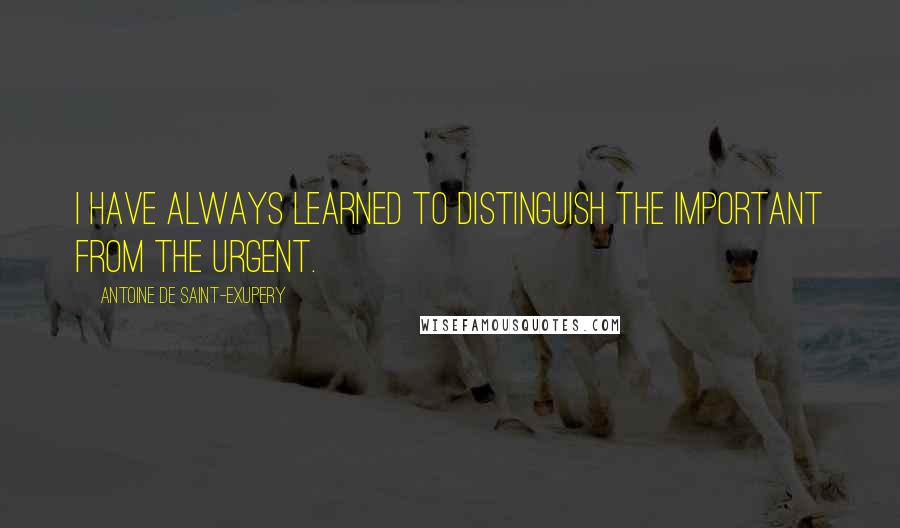 Antoine De Saint-Exupery Quotes: I have always learned to distinguish the important from the urgent.