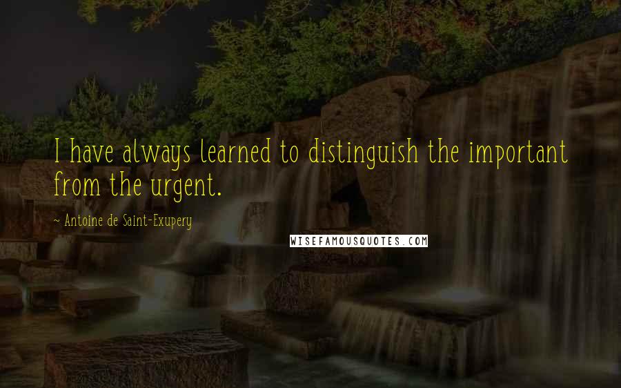 Antoine De Saint-Exupery Quotes: I have always learned to distinguish the important from the urgent.